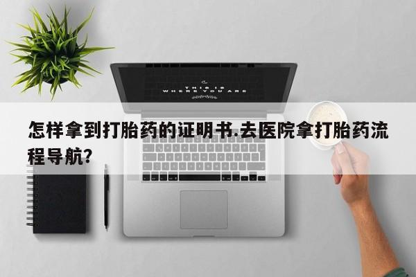 米非司酮片网上购买微信怎样拿到打胎药的证明书.去医院拿打胎药流程导航？