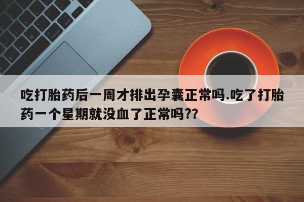 米非司酮片网上购买微信吃打胎药后一周才排出孕囊正常吗.吃了打胎药一个星期就没血了正常吗?？