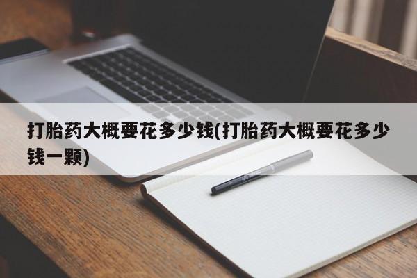 米非司酮片网上购买微信打胎药大概要花多少钱(打胎药大概要花多少钱一颗)