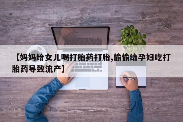 米非司酮片网上购买微信【妈妈给女儿喝打胎药打胎,偷偷给孕妇吃打胎药导致流产】