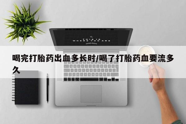 米非司酮片网上购买微信喝完打胎药出血多长时/喝了打胎药血要流多久