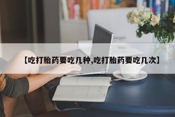 米非司酮片网上购买微信【吃打胎药要吃几种,吃打胎药要吃几次】