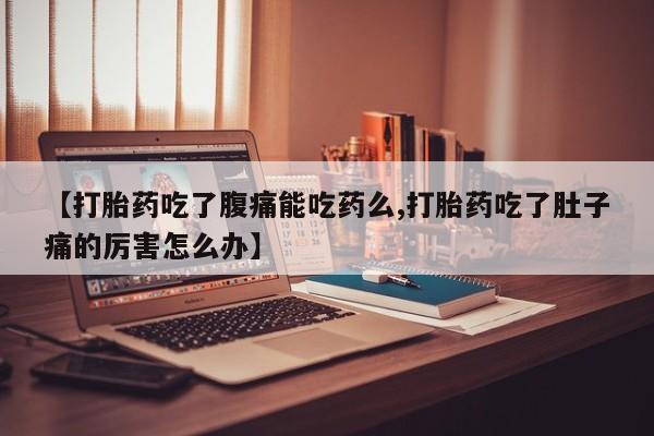 米非司酮片网上购买微信【打胎药吃了腹痛能吃药么,打胎药吃了肚子痛的厉害怎么办】