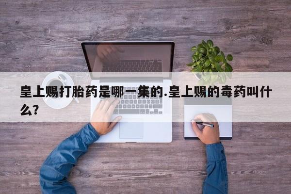 米非司酮片网上购买微信皇上赐打胎药是哪一集的.皇上赐的毒药叫什么？