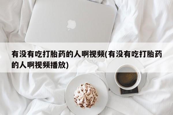 米非司酮片网上购买微信有没有吃打胎药的人啊视频(有没有吃打胎药的人啊视频播放)