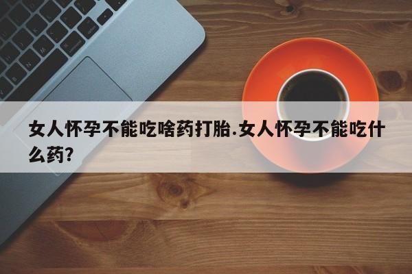 米非司酮片网上购买微信女人怀孕不能吃啥药打胎.女人怀孕不能吃什么药？