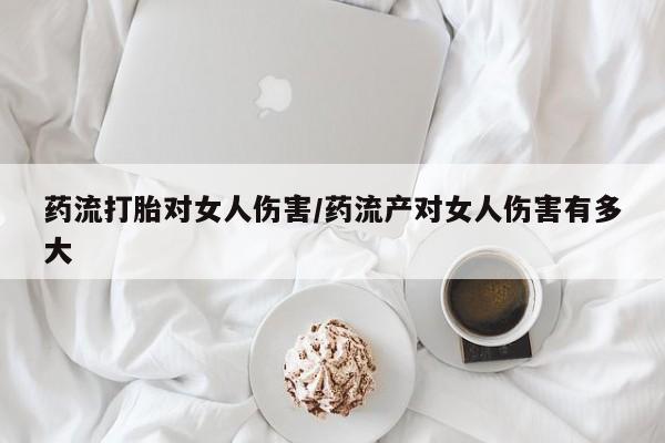 米非司酮片网上购买微信药流打胎对女人伤害/药流产对女人伤害有多大
