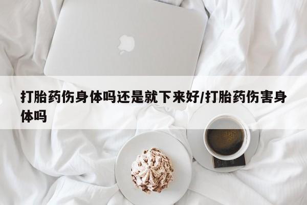 米非司酮片网上购买微信打胎药伤身体吗还是就下来好/打胎药伤害身体吗