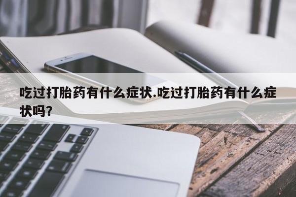 米非司酮片网上购买微信吃过打胎药有什么症状.吃过打胎药有什么症状吗？