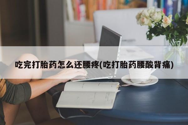 米非司酮片网上购买微信吃完打胎药怎么还腰疼(吃打胎药腰酸背痛)