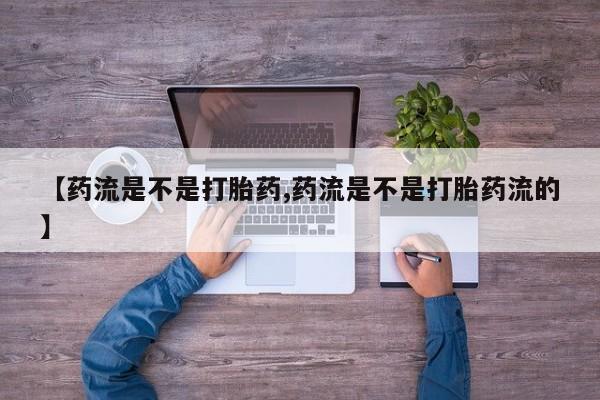 米非司酮片网上购买微信【药流是不是打胎药,药流是不是打胎药流的】