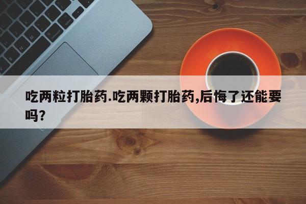米非司酮片网上购买微信吃两粒打胎药.吃两颗打胎药,后悔了还能要吗？