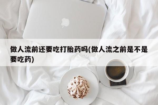 米非司酮片网上购买微信做人流前还要吃打胎药吗(做人流之前是不是要吃药)