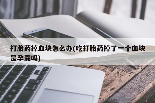 米非司酮片网上购买微信打胎药掉血块怎么办(吃打胎药掉了一个血块是孕囊吗)
