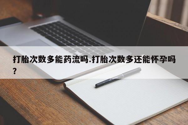 米非司酮片网上购买微信打胎次数多能药流吗.打胎次数多还能怀孕吗？