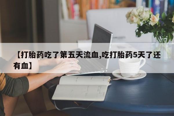 米非司酮片网上购买微信【打胎药吃了第五天流血,吃打胎药5天了还有血】