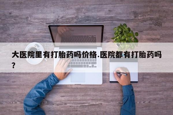 米非司酮片网上购买微信大医院里有打胎药吗价格.医院都有打胎药吗？