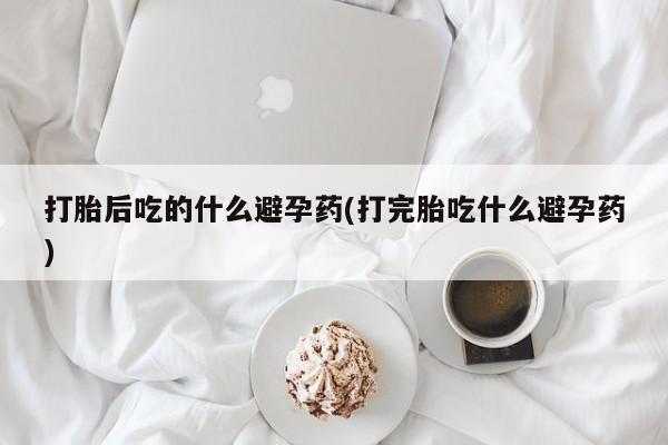 米非司酮片网上购买微信打胎后吃的什么避孕药(打完胎吃什么避孕药)