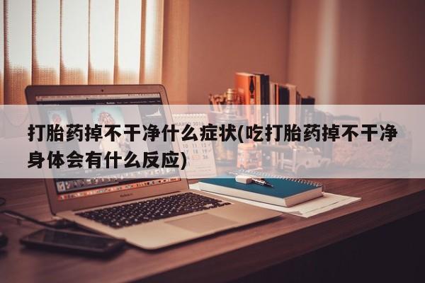 米非司酮片网上购买微信打胎药掉不干净什么症状(吃打胎药掉不干净身体会有什么反应)