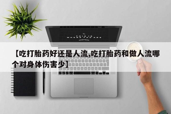 米非司酮片网上购买微信【吃打胎药好还是人流,吃打胎药和做人流哪个对身体伤害少】
