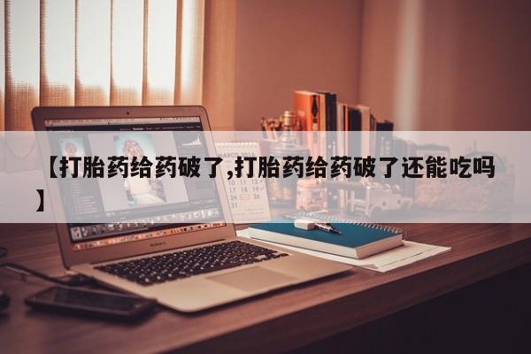 米非司酮片网上购买微信【打胎药给药破了,打胎药给药破了还能吃吗】