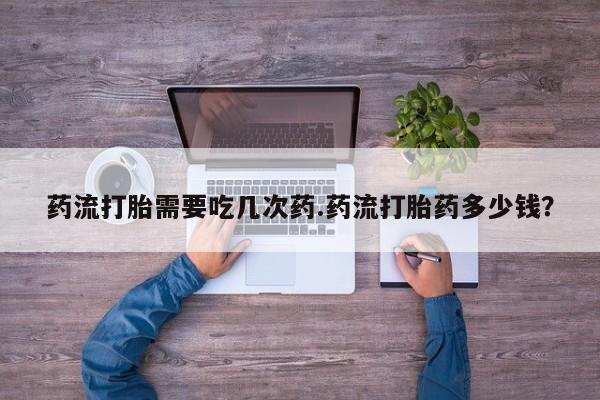 米非司酮片网上购买微信药流打胎需要吃几次药.药流打胎药多少钱？