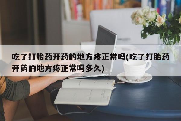 米非司酮片网上购买微信吃了打胎药开药的地方疼正常吗(吃了打胎药开药的地方疼正常吗多久)