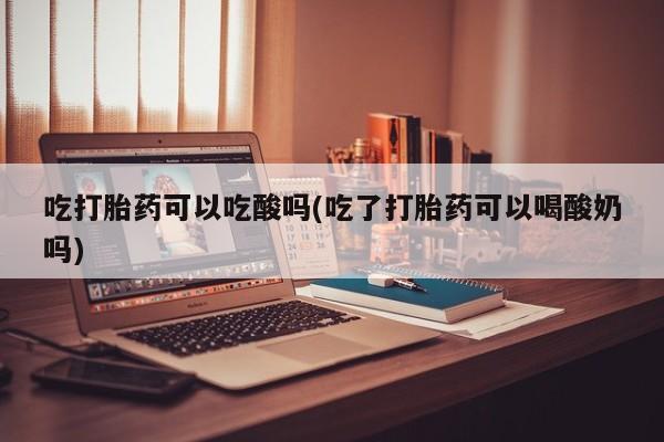 米非司酮片网上购买微信吃打胎药可以吃酸吗(吃了打胎药可以喝酸奶吗)
