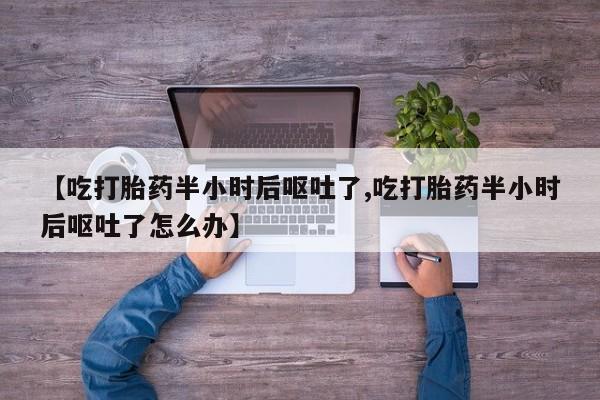 米非司酮片网上购买微信【吃打胎药半小时后呕吐了,吃打胎药半小时后呕吐了怎么办】