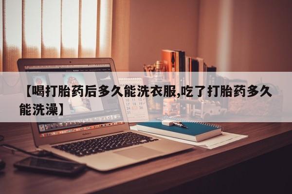 米非司酮片网上购买微信【喝打胎药后多久能洗衣服,吃了打胎药多久能洗澡】