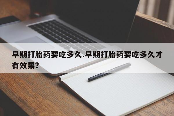 米非司酮片网上购买微信早期打胎药要吃多久.早期打胎药要吃多久才有效果？