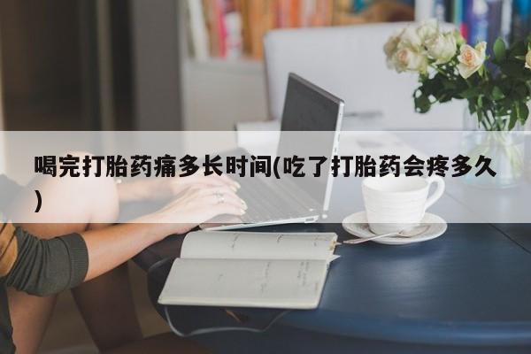 米非司酮片网上购买微信喝完打胎药痛多长时间(吃了打胎药会疼多久)