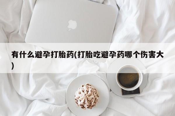米非司酮片网上购买微信有什么避孕打胎药(打胎吃避孕药哪个伤害大)