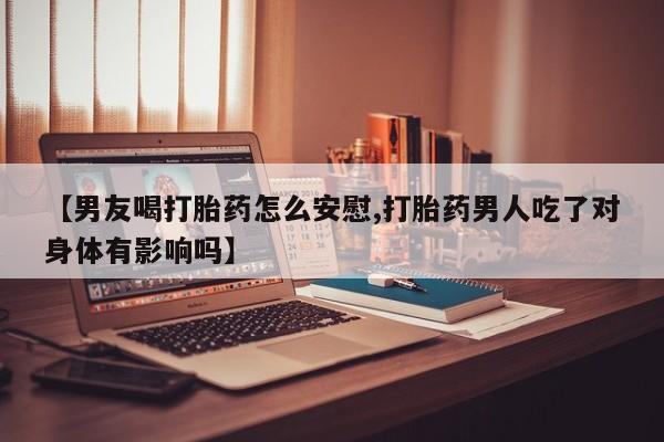 米非司酮片网上购买微信【男友喝打胎药怎么安慰,打胎药男人吃了对身体有影响吗】