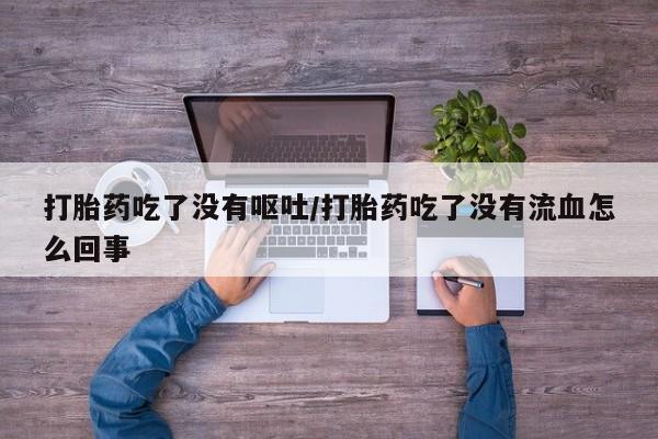 米非司酮片网上购买微信打胎药吃了没有呕吐/打胎药吃了没有流血怎么回事