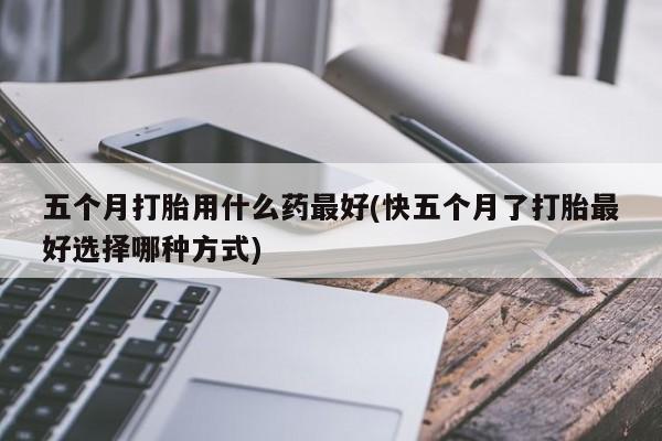 米非司酮片网上购买微信五个月打胎用什么药最好(快五个月了打胎最好选择哪种方式)