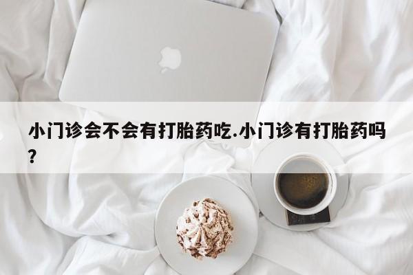 米非司酮片网上购买微信小门诊会不会有打胎药吃.小门诊有打胎药吗？
