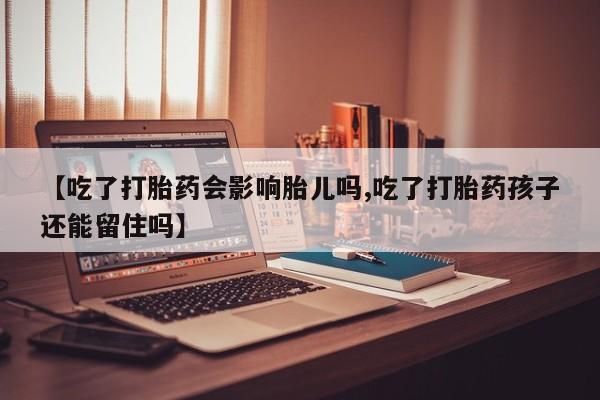 米非司酮片网上购买微信【吃了打胎药会影响胎儿吗,吃了打胎药孩子还能留住吗】