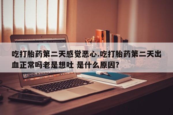 米非司酮片网上购买微信吃打胎药第二天感觉恶心.吃打胎药第二天出血正常吗老是想吐 是什么原因？