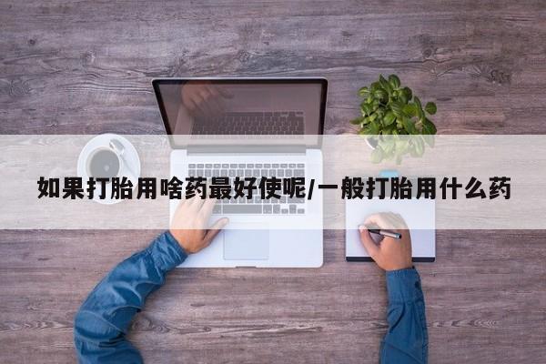 米非司酮片网上购买微信如果打胎用啥药最好使呢/一般打胎用什么药