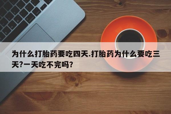 米非司酮片网上购买微信为什么打胎药要吃四天.打胎药为什么要吃三天?一天吃不完吗？