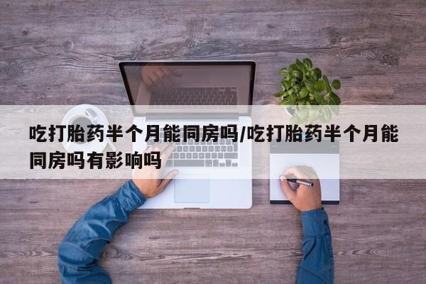 米非司酮片网上购买微信吃打胎药半个月能同房吗/吃打胎药半个月能同房吗有影响吗