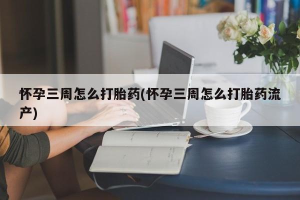 米非司酮片网上购买微信怀孕三周怎么打胎药(怀孕三周怎么打胎药流产)
