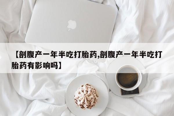 米非司酮片网上购买微信【剖腹产一年半吃打胎药,剖腹产一年半吃打胎药有影响吗】