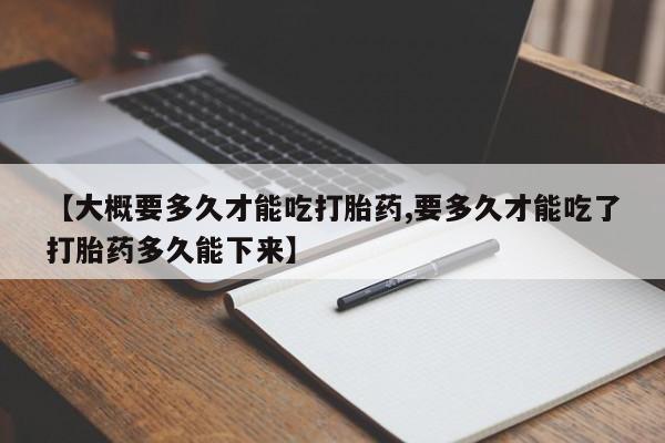 米非司酮片网上购买微信【大概要多久才能吃打胎药,要多久才能吃了打胎药多久能下来】