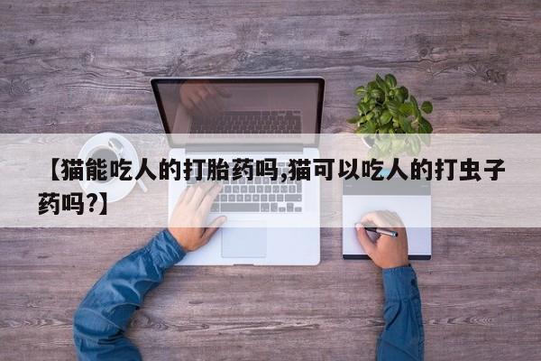 米非司酮片网上购买微信【猫能吃人的打胎药吗,猫可以吃人的打虫子药吗?】