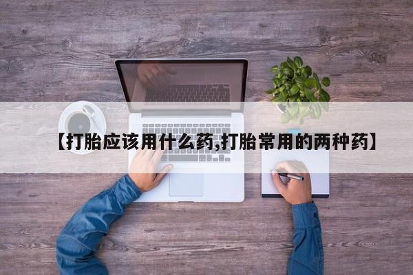 米非司酮片网上购买微信【打胎应该用什么药,打胎常用的两种药】