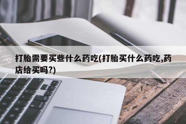 米非司酮片网上购买微信打胎需要买些什么药吃(打胎买什么药吃,药店给买吗?)
