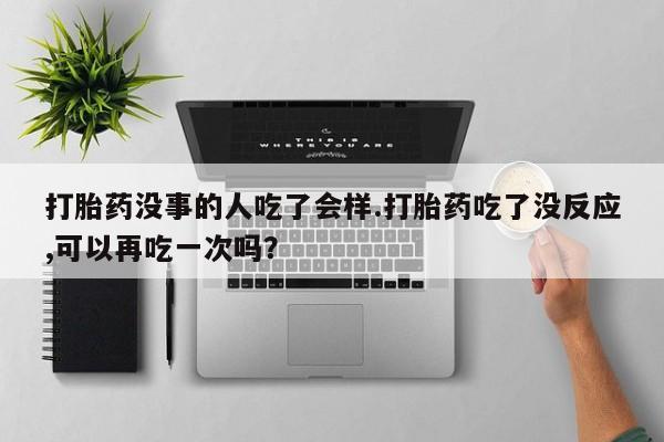 米非司酮片网上购买微信打胎药没事的人吃了会样.打胎药吃了没反应,可以再吃一次吗？