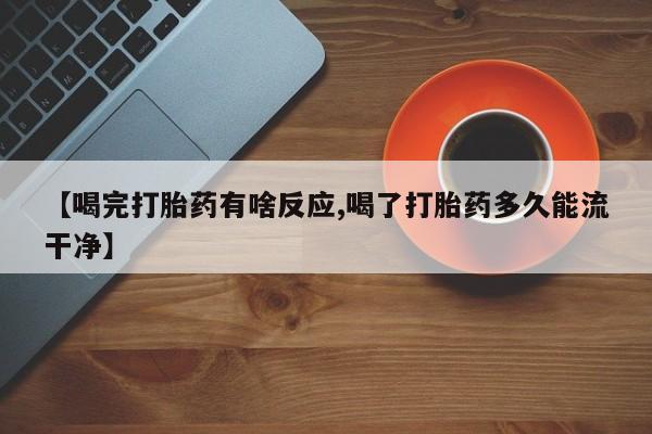 米非司酮片网上购买微信【喝完打胎药有啥反应,喝了打胎药多久能流干净】